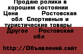 Продаю ролики в хорошем состоянии › Цена ­ 1 500 - Ростовская обл. Спортивные и туристические товары » Другое   . Ростовская обл.